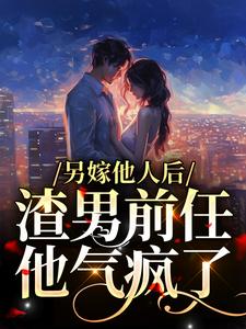 在线寻找另嫁他人后，渣男前任他气疯了小说的无删减版本