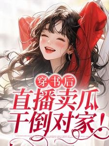 已完结小说《穿书后，直播卖瓜，干倒对家！》最新章节