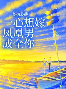 妹妹她一心想嫁凤凰男，成全你小说，妹妹她一心想嫁凤凰男，成全你在线阅读