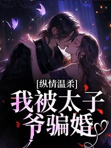 纵情温柔，我被太子爷骗婚免费阅读，纵情温柔，我被太子爷骗婚章节在线阅读