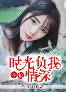 已完结小说《时光负我，不负情深》章节在线阅读