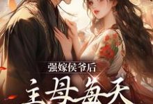 强嫁侯爷后，主母每天都在努力失宠小说，强嫁侯爷后，主母每天都在努力失宠免费阅读-豌豆文学