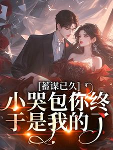 蓄谋已久，小哭包你终于是我的了小说的免费电子版在哪里可以下载或阅读？