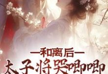 哪里能找到和离后，太子将哭唧唧的她掌心宠小说的全部章节？-豌豆文学