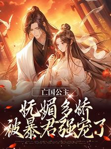 小说《亡国公主妩媚多娇，被暴君强宠了》章节免费阅读