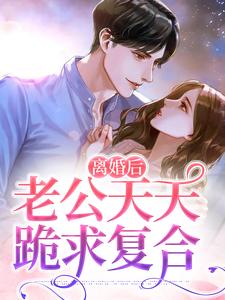 离婚后，老公天天跪求复合小说，离婚后，老公天天跪求复合免费阅读