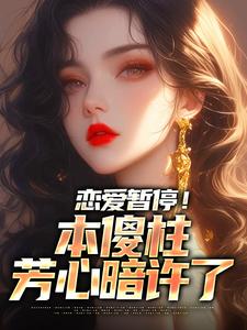 已完结小说《恋爱暂停！本傻柱芳心暗许了》章节免费阅读