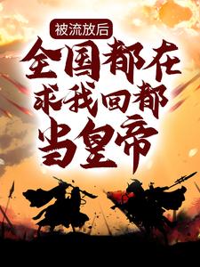 小说《被流放后，全国都在求我回都当皇帝》在线章节阅读