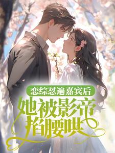 小说《恋综怼遍嘉宾后，她被影帝掐腰哄》在线章节阅读