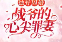 蚀骨囚婚，战爷的心尖罪妻小说全文哪里可以免费看？-豌豆文学