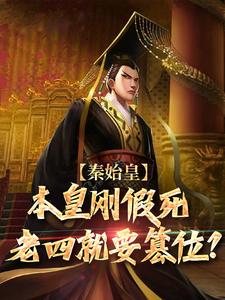 秦始皇：本皇刚假死老四就要篡位？嬴高嬴政，秦始皇：本皇刚假死老四就要篡位？小说免费阅读
