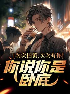 次次扫黄次次有你，你说你是卧底？章节免费在线阅读， 方正赵梨花完结版
