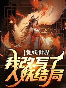 完结版《狐妖世界：我改写了人妖结局》在线免费阅读